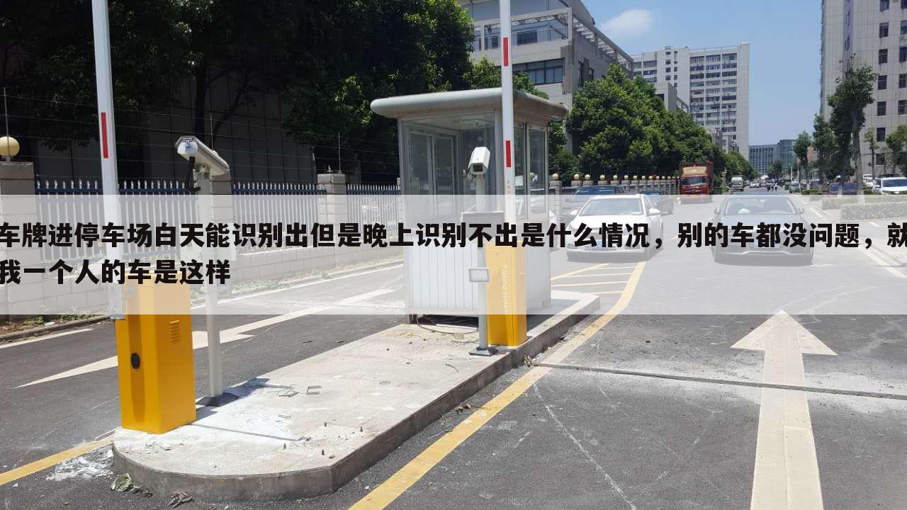 车牌进停车场白天能识别出但是晚上识别不出是什么情况,别的车都没问题,就我一个人的车是这样