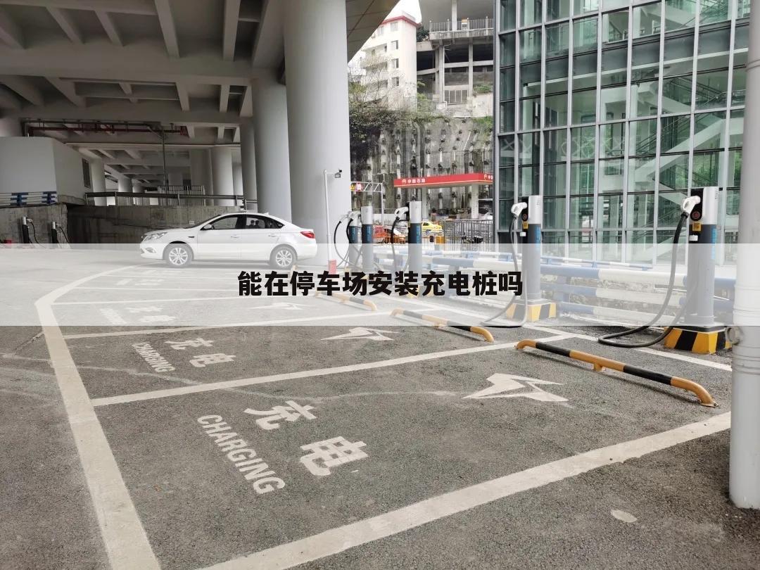 能在停车场安装充电桩吗