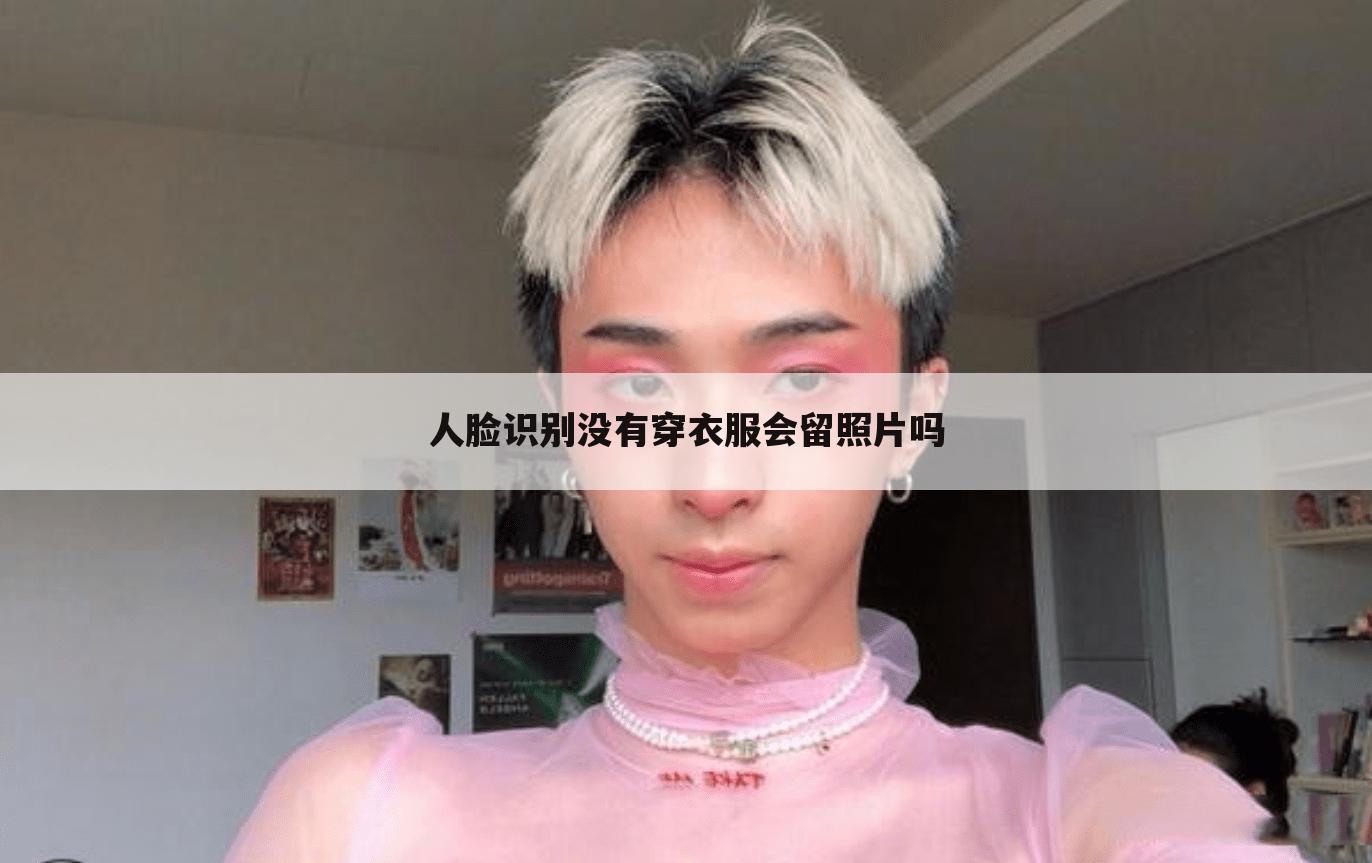 人脸识别没有穿衣服会留照片吗