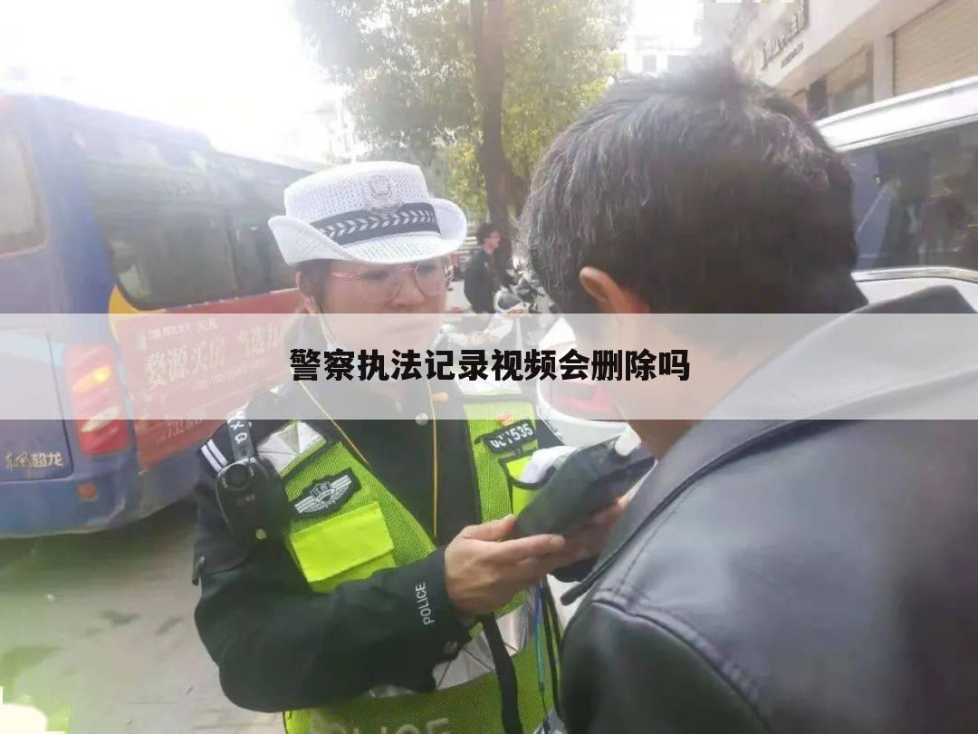 警察执法记录视频会删除吗