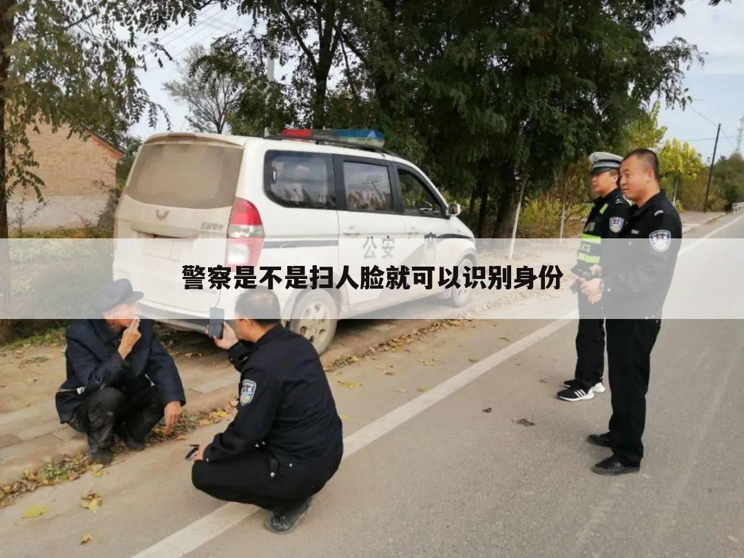 警察是不是扫人脸就可以识别身份