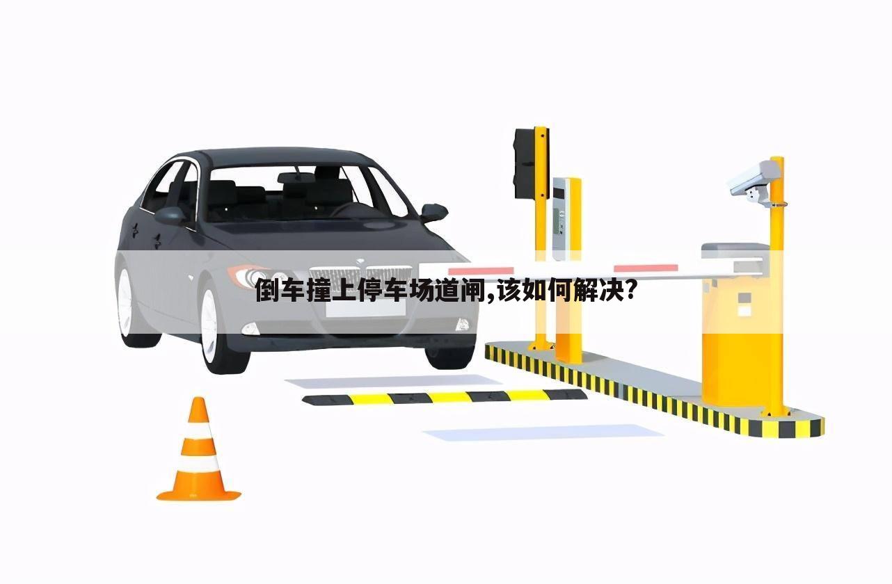 倒车撞上停车场道闸,该如何解决?
