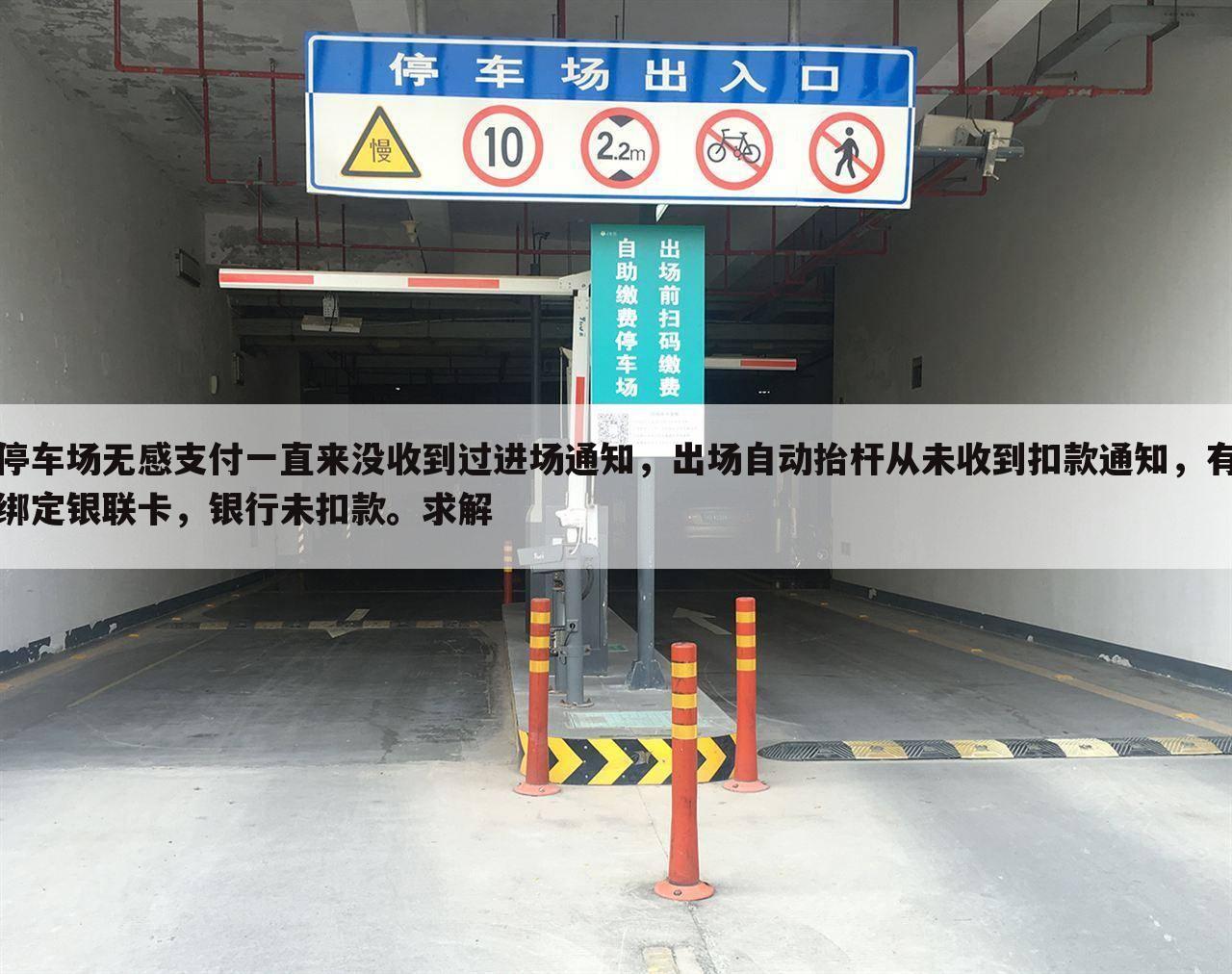 停车场无感支付一直来没收到过进场通知，出场自动抬杆从未收到扣款通知，有绑定银联卡，银行未扣款。求解