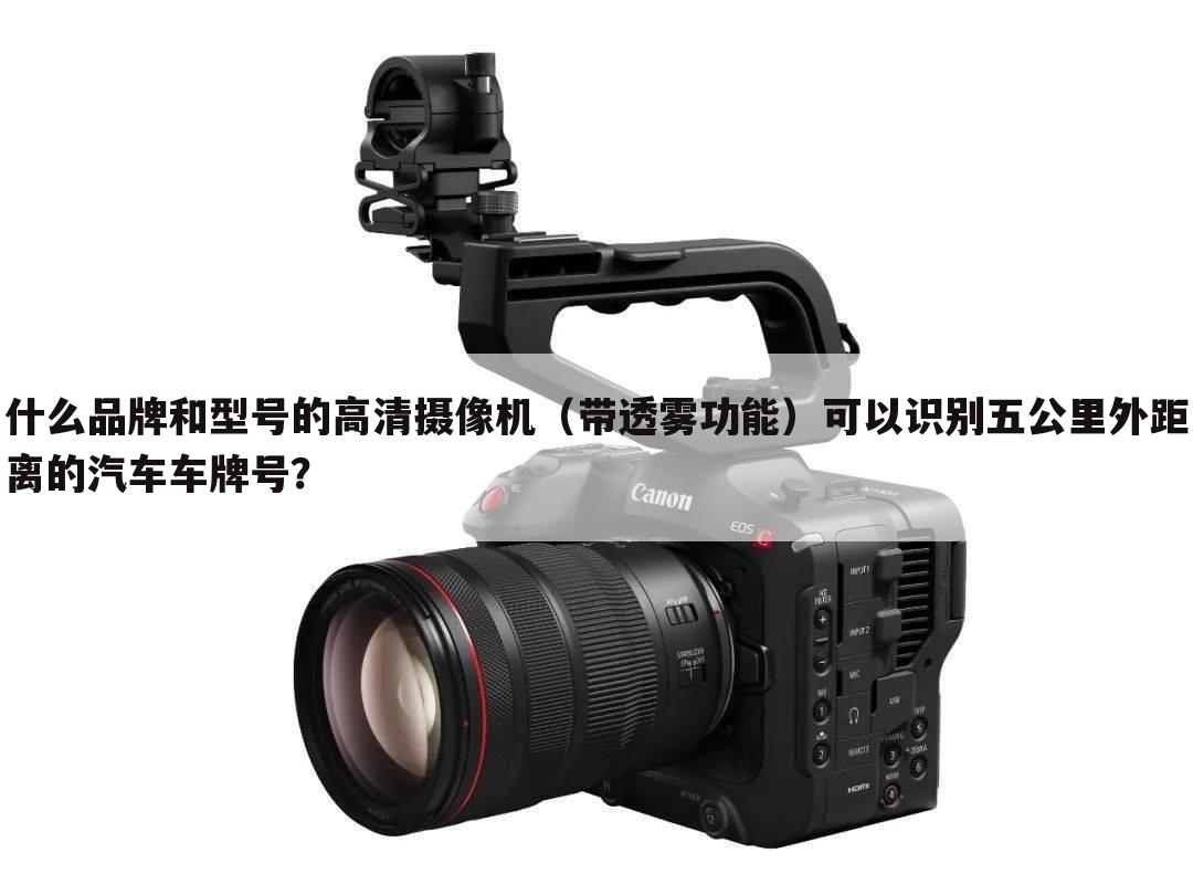什么品牌和型号的高清摄像机(带透雾功能)可以识别五公里外距离的汽车车牌号?