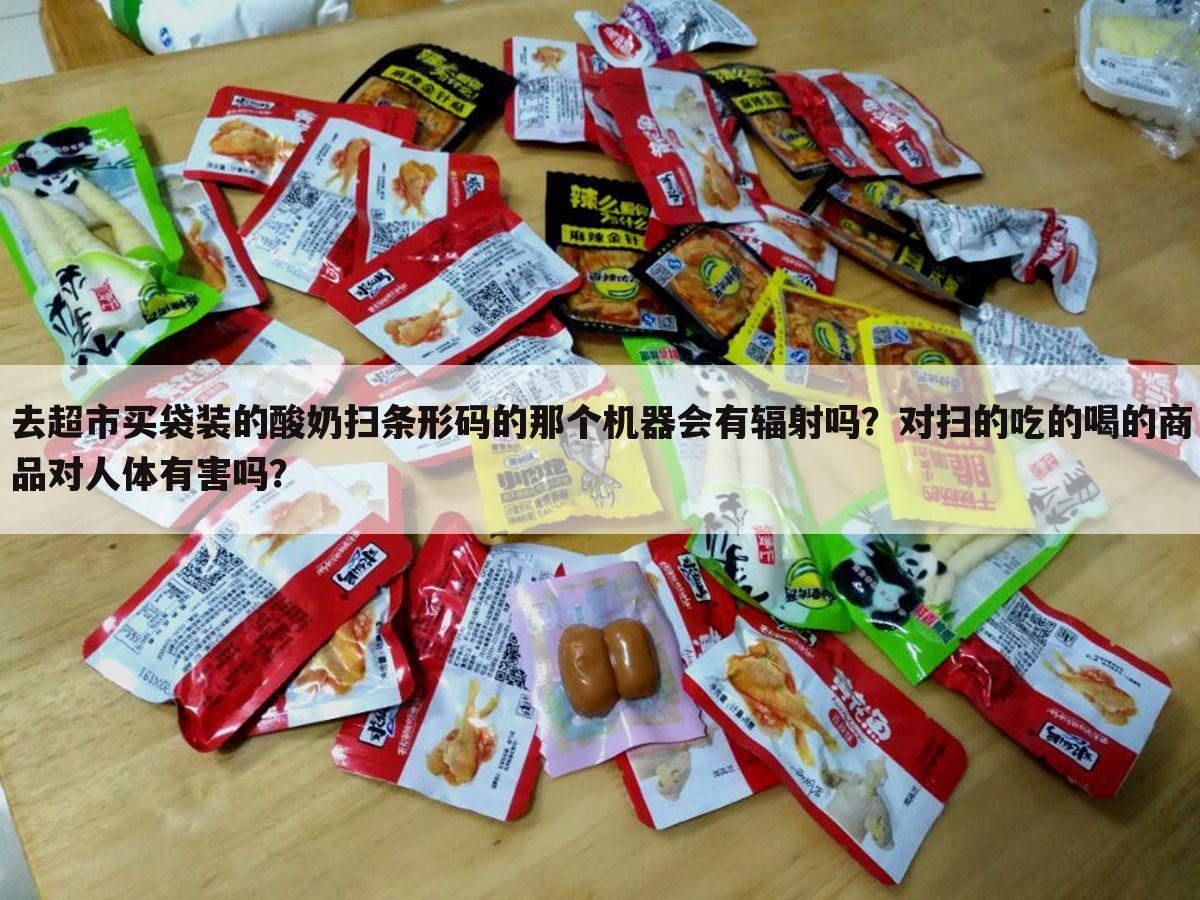 去超市买袋装的酸奶扫条形码的那个机器会有辐射吗?对扫的吃的喝的商品对人体有害吗?