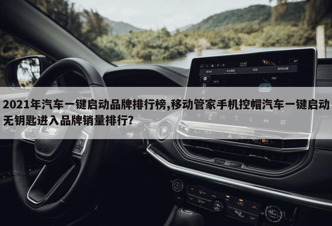 2021年汽车一键启动品牌排行榜,移动管家手机控帽汽车一键启动无钥匙进入品牌销量排行?