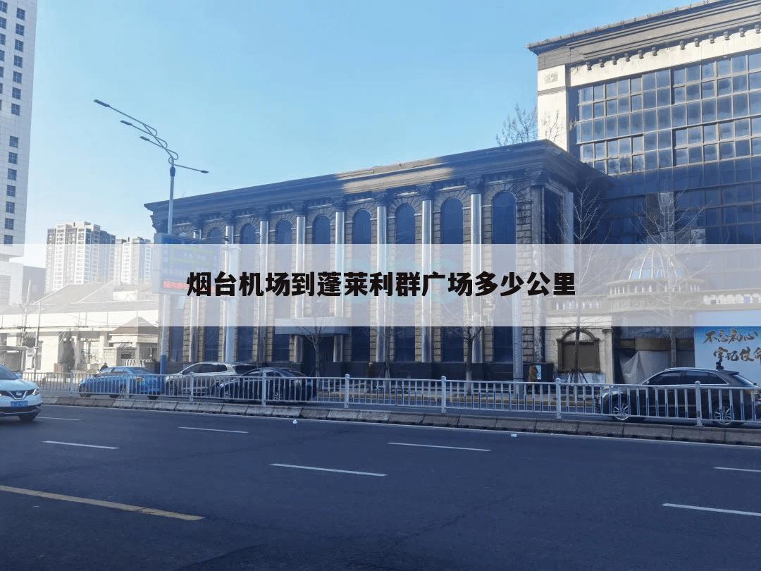 烟台机场到蓬莱利群广场多少公里