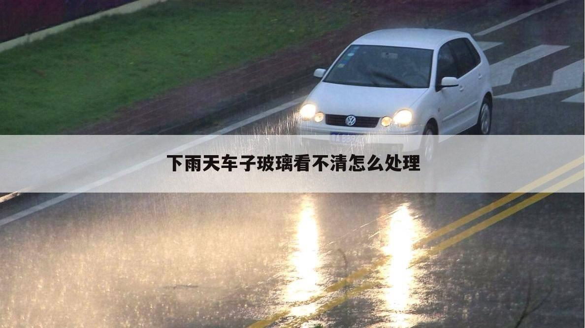下雨天车子玻璃看不清怎么处理