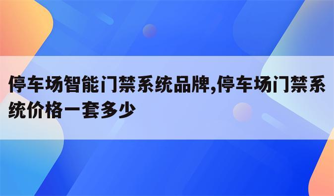 停车场智能门禁系统品牌,停车场门禁系统价格一套多少