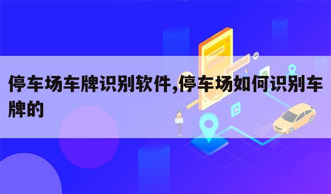 停车场车牌识别软件,停车场如何识别车牌的