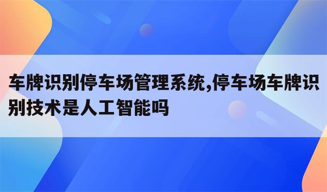 车牌识别停车场管理系统,停车场车牌识别技术是人工智能吗