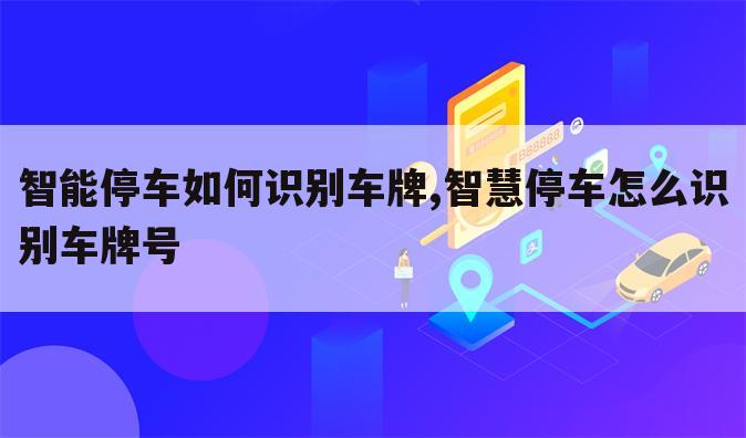 智能停车如何识别车牌,智慧停车怎么识别车牌号