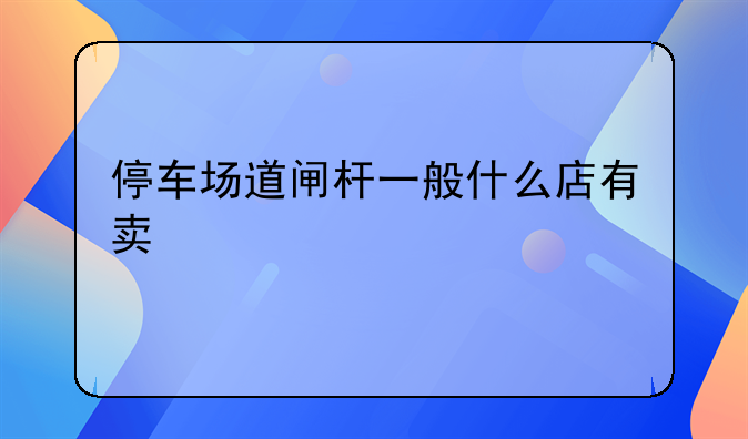 停车场道闸杆一般什么店有卖