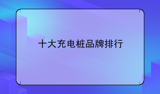十大充电桩品牌排行