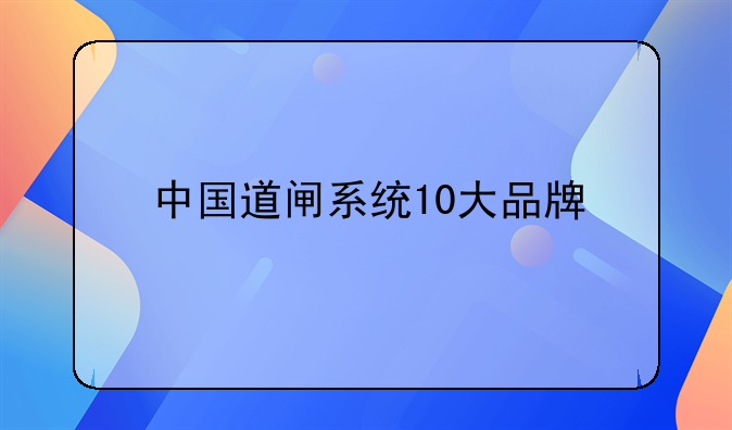 中国道闸系统10大品牌