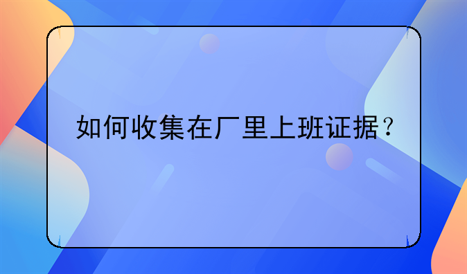 如何收集在厂里上班证据？
