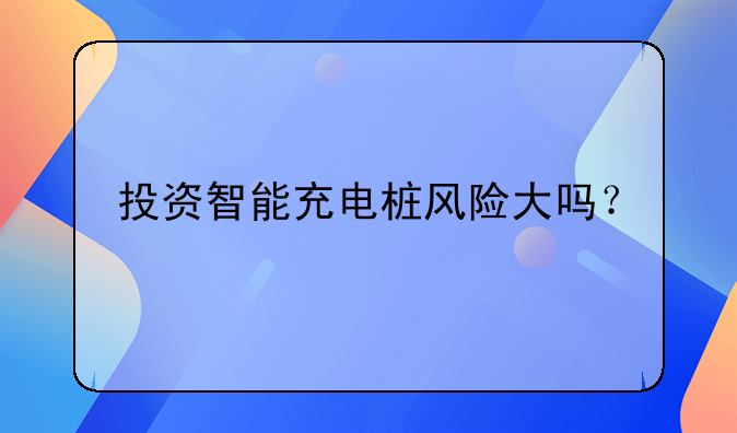 投资智能充电桩风险大吗？