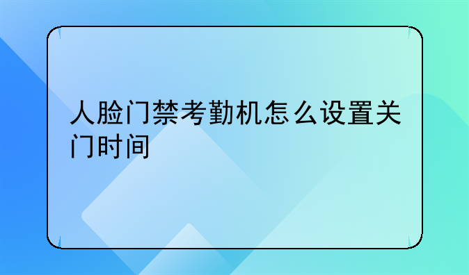 人脸门禁考勤机怎么设置关门时间