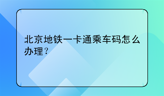 北京地铁一卡通乘车码怎么办理？