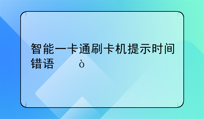 智能一卡通刷卡机提示时间错误？