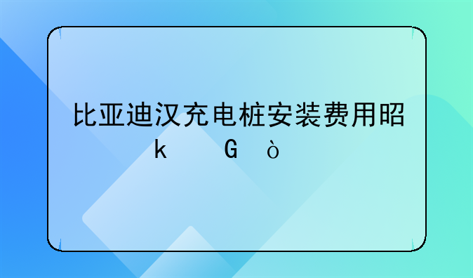 比亚迪汉充电桩安装费用是多少？