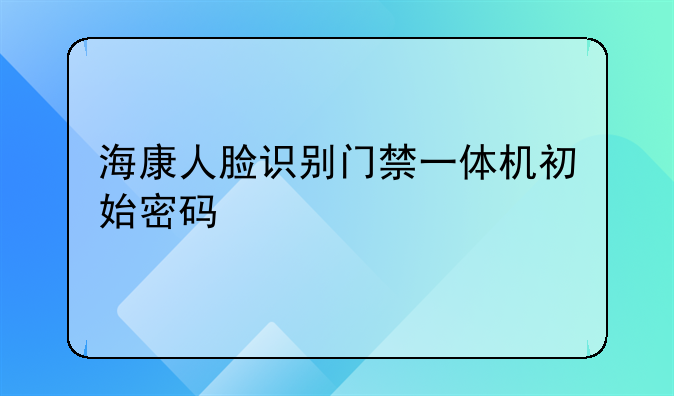 海康人脸识别门禁一体机初始密码