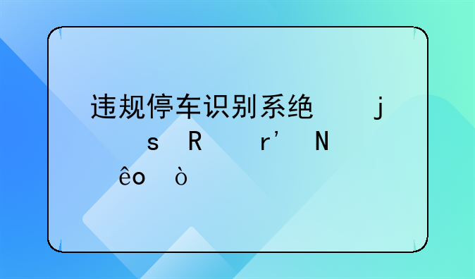 违规停车识别系统的作用有哪些？