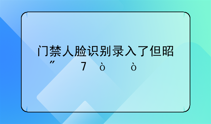 门禁人脸识别录入了但是刷不开？