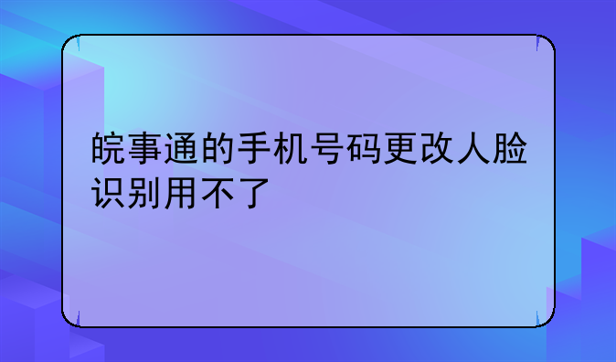 皖事通的手机号码更改人脸识别用不了