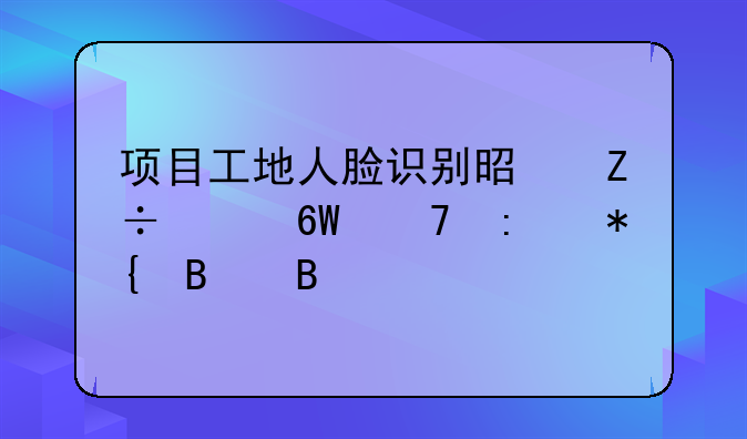 项目工地人脸识别是施工单位去办理吗