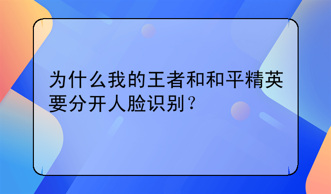 为什么我的王者和和平精英要分开人脸识别？