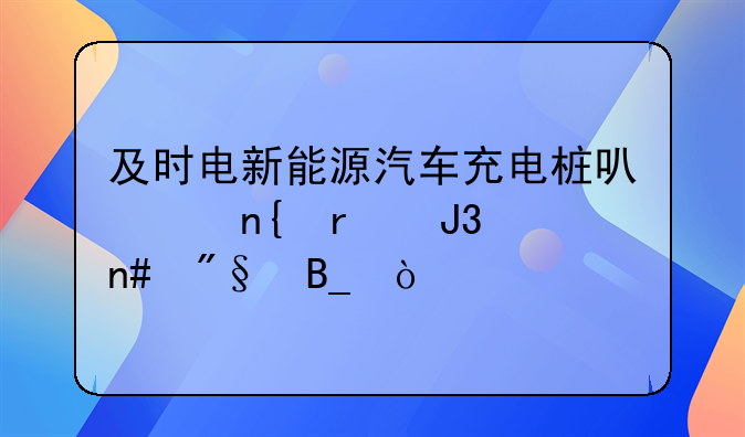 及时电新能源汽车充电桩可以回本和盈利吗？