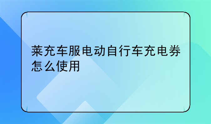 莱充车服电动自行车充电券怎么使用